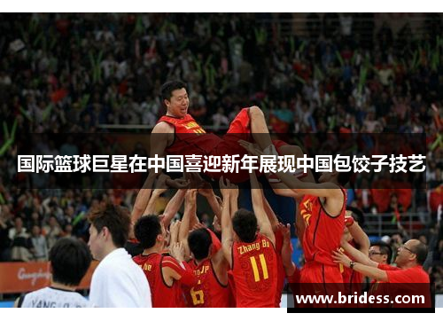 国际篮球巨星在中国喜迎新年展现中国包饺子技艺